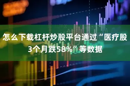 怎么下载杠杆炒股平台通过“医疗股3个月跌58%”等数据