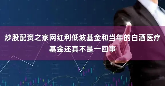 炒股配资之家网红利低波基金和当年的白酒医疗基金还真不是一回事