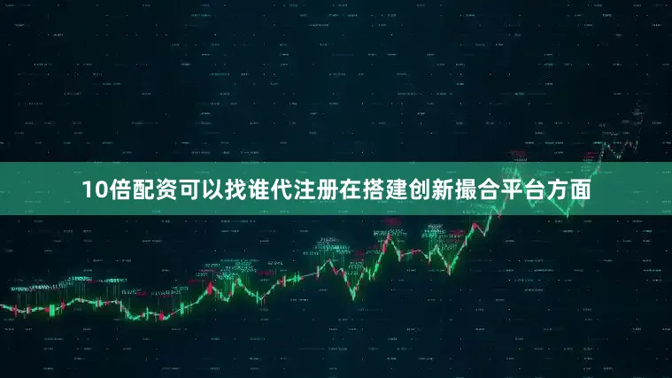 10倍配资可以找谁代注册　　在搭建创新撮合平台方面