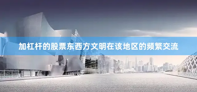 加杠杆的股票东西方文明在该地区的频繁交流