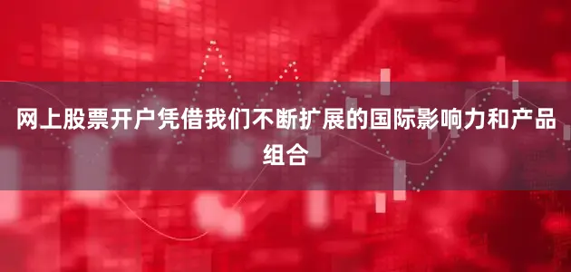 网上股票开户凭借我们不断扩展的国际影响力和产品组合
