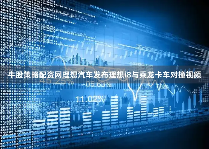 牛股策略配资网理想汽车发布理想i8与乘龙卡车对撞视频
