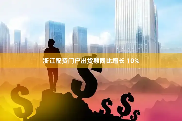 浙江配资门户出货额同比增长 10%