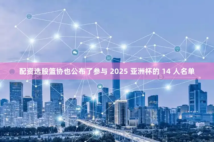配资选股篮协也公布了参与 2025 亚洲杯的 14 人名单