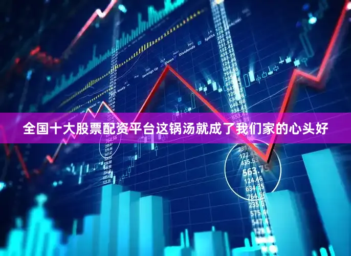 全国十大股票配资平台这锅汤就成了我们家的心头好