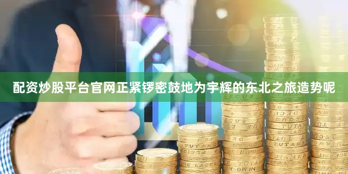 配资炒股平台官网正紧锣密鼓地为宇辉的东北之旅造势呢