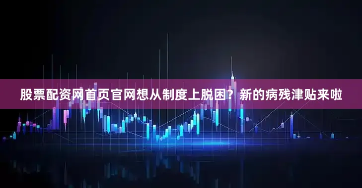 股票配资网首页官网想从制度上脱困？新的病残津贴来啦