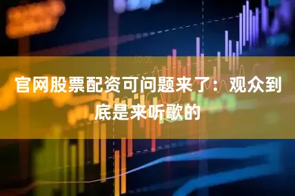 官网股票配资可问题来了：观众到底是来听歌的