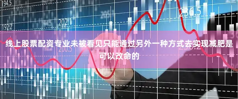 线上股票配资专业未被看见只能通过另外一种方式去实现减肥是可以改命的