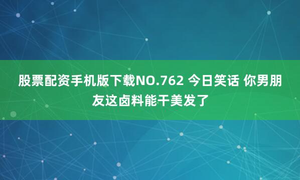 股票配资手机版下载NO.762 今日笑话 你男朋友这卤料能干美发了