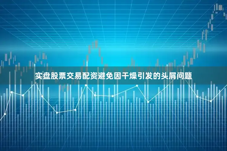 实盘股票交易配资避免因干燥引发的头屑问题