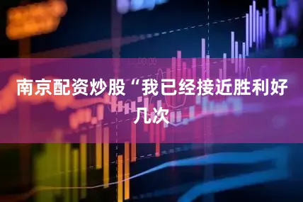 南京配资炒股　　“我已经接近胜利好几次