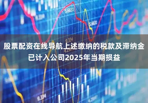 股票配资在线导航上述缴纳的税款及滞纳金已计入公司2025年当期损益