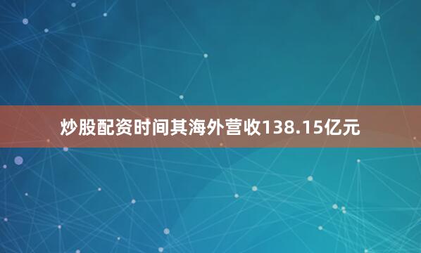 炒股配资时间其海外营收138.15亿元
