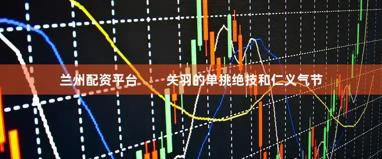 兰州配资平台        关羽的单挑绝技和仁义气节