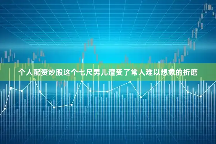 个人配资炒股这个七尺男儿遭受了常人难以想象的折磨