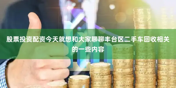 股票投资配资今天就想和大家聊聊丰台区二手车回收相关的一些内容