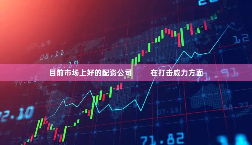 目前市场上好的配资公司         在打击威力方面