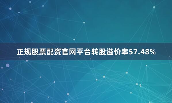 正规股票配资官网平台转股溢价率57.48%