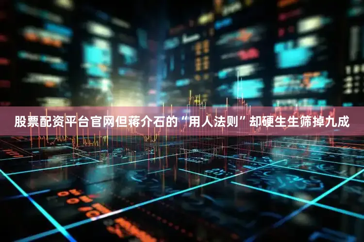 股票配资平台官网但蒋介石的“用人法则”却硬生生筛掉九成