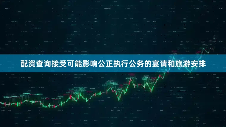 配资查询接受可能影响公正执行公务的宴请和旅游安排