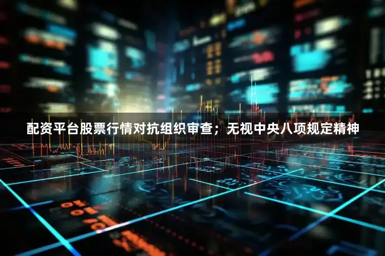 配资平台股票行情对抗组织审查；无视中央八项规定精神
